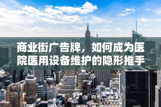商业街广告牌，如何成为医院医用设备维护的隐形推手？