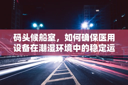 码头候船室，如何确保医用设备在潮湿环境中的稳定运行？