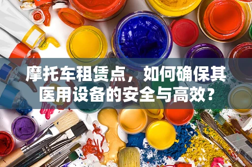 摩托车租赁点，如何确保其医用设备的安全与高效？
