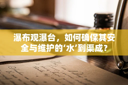 瀑布观瀑台，如何确保其安全与维护的‘水’到渠成？