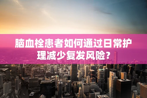 脑血栓患者如何通过日常护理减少复发风险？