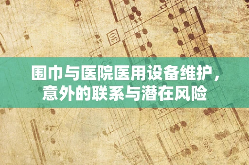 围巾与医院医用设备维护，意外的联系与潜在风险