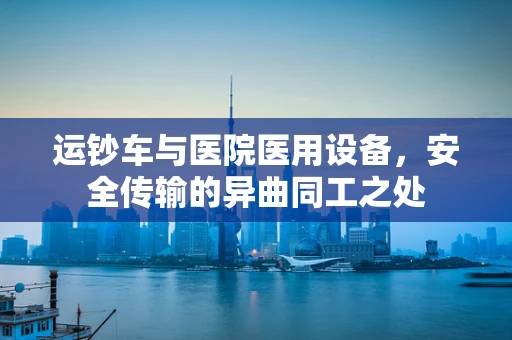运钞车与医院医用设备，安全传输的异曲同工之处