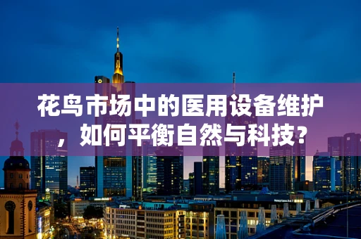 花鸟市场中的医用设备维护，如何平衡自然与科技？