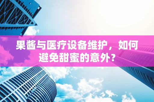 果酱与医疗设备维护，如何避免甜蜜的意外？