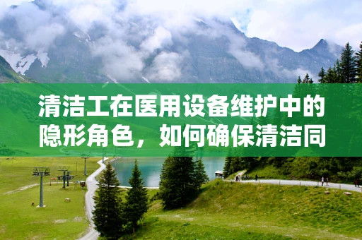清洁工在医用设备维护中的隐形角色，如何确保清洁同时不损害精密仪器？