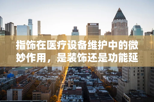 指饰在医疗设备维护中的微妙作用，是装饰还是功能延伸？