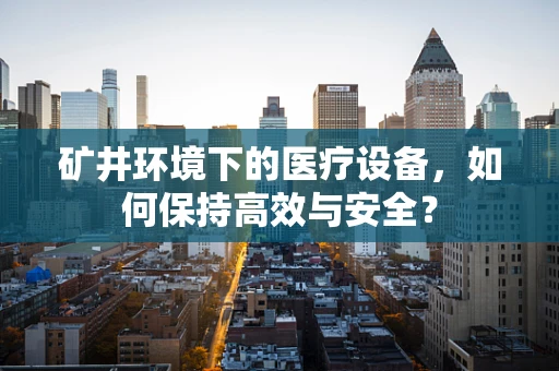 矿井环境下的医疗设备，如何保持高效与安全？