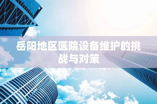 岳阳地区医院设备维护的挑战与对策