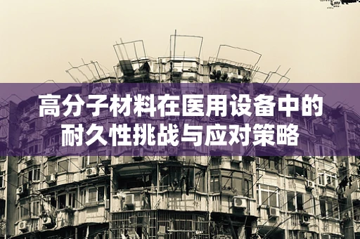高分子材料在医用设备中的耐久性挑战与应对策略