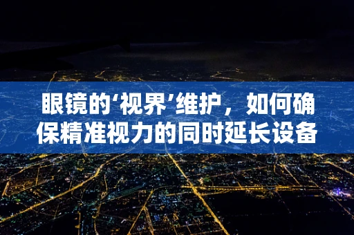 眼镜的‘视界’维护，如何确保精准视力的同时延长设备寿命？