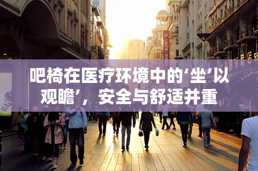 吧椅在医疗环境中的‘坐’以观瞻’，安全与舒适并重