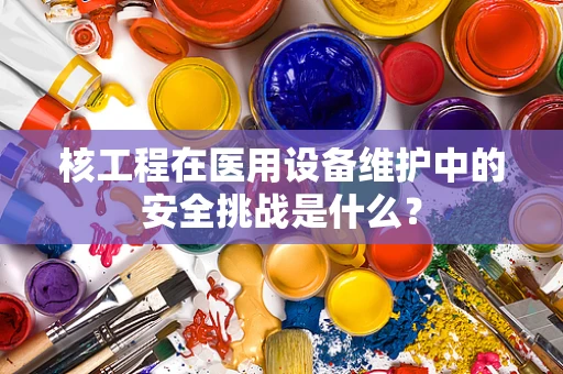 核工程在医用设备维护中的安全挑战是什么？
