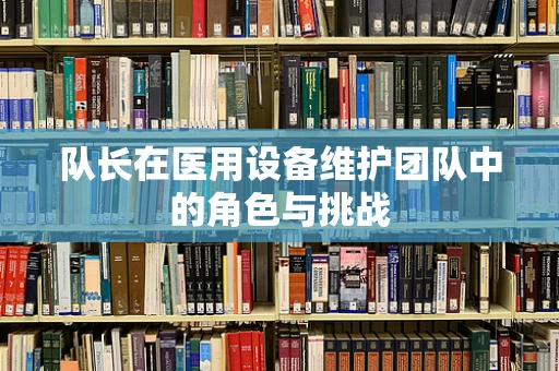队长在医用设备维护团队中的角色与挑战
