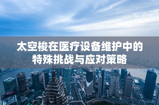 太空梭在医疗设备维护中的特殊挑战与应对策略