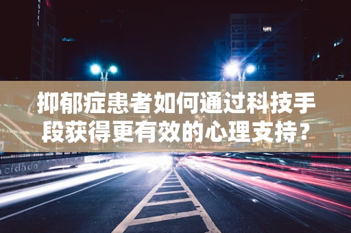 抑郁症患者如何通过科技手段获得更有效的心理支持？