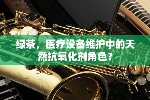 绿茶，医疗设备维护中的天然抗氧化剂角色？