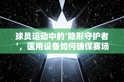 球员运动中的‘隐形守护者’，医用设备如何确保赛场安全？