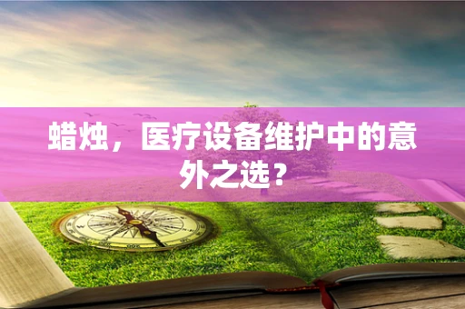 蜡烛，医疗设备维护中的意外之选？