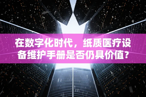在数字化时代，纸质医疗设备维护手册是否仍具价值？