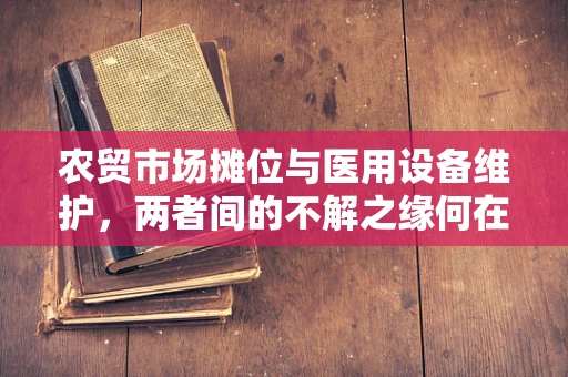 农贸市场摊位与医用设备维护，两者间的不解之缘何在？