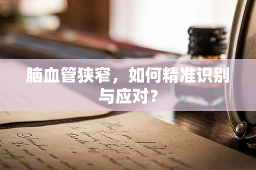 脑血管狭窄，如何精准识别与应对？