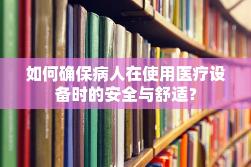 如何确保病人在使用医疗设备时的安全与舒适？