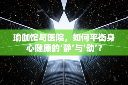 瑜伽馆与医院，如何平衡身心健康的‘静’与‘动’？