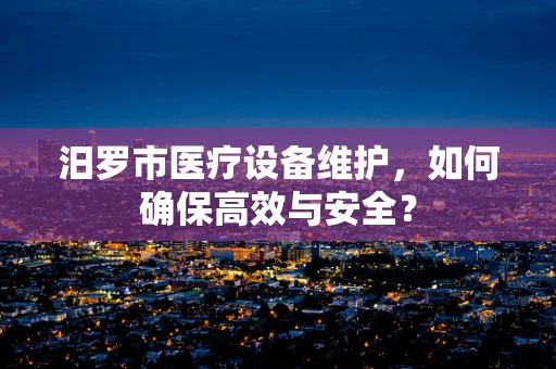 汨罗市医疗设备维护，如何确保高效与安全？