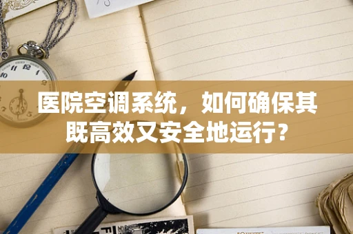 医院空调系统，如何确保其既高效又安全地运行？