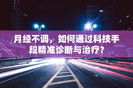 月经不调，如何通过科技手段精准诊断与治疗？