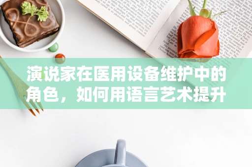 演说家在医用设备维护中的角色，如何用语言艺术提升沟通效率？