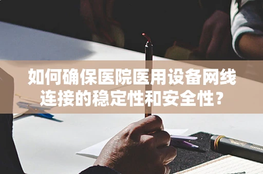 如何确保医院医用设备网线连接的稳定性和安全性？