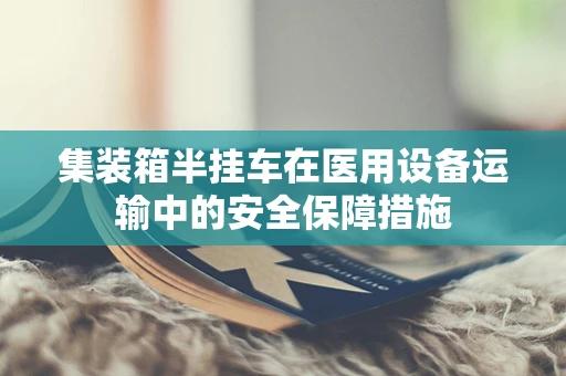 集装箱半挂车在医用设备运输中的安全保障措施