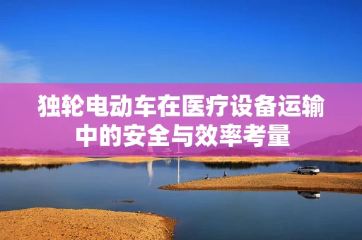 独轮电动车在医疗设备运输中的安全与效率考量