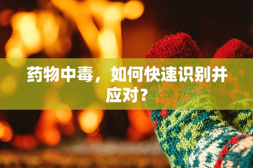 药物中毒，如何快速识别并应对？