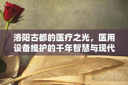 洛阳古都的医疗之光，医用设备维护的千年智慧与现代科技融合之问？