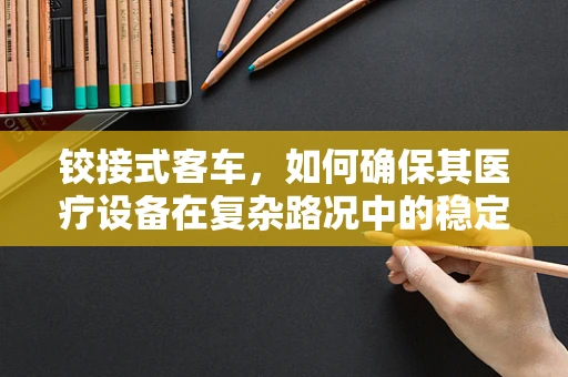 铰接式客车，如何确保其医疗设备在复杂路况中的稳定运行？