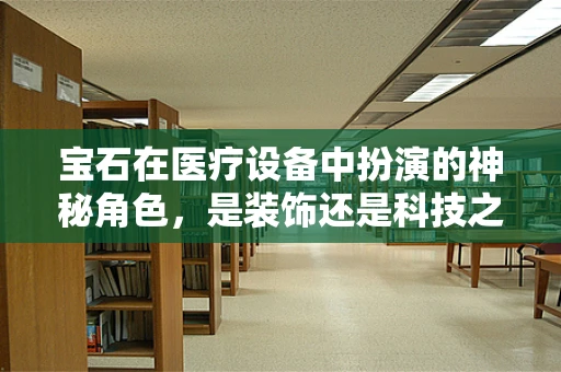 宝石在医疗设备中扮演的神秘角色，是装饰还是科技之光？