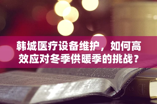 韩城医疗设备维护，如何高效应对冬季供暖季的挑战？
