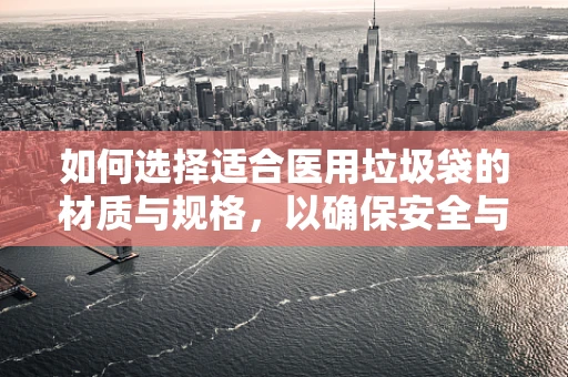 如何选择适合医用垃圾袋的材质与规格，以确保安全与效率？