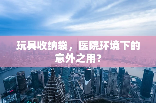 玩具收纳袋，医院环境下的意外之用？
