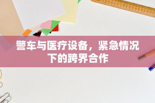 警车与医疗设备，紧急情况下的跨界合作