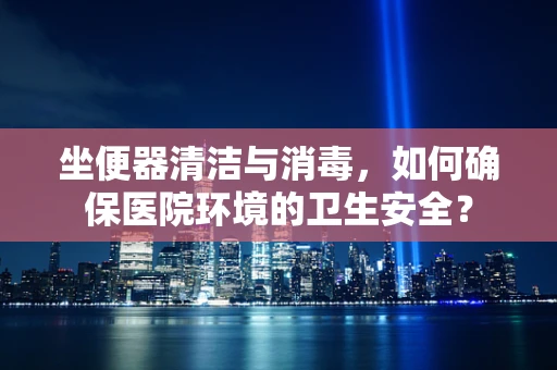 坐便器清洁与消毒，如何确保医院环境的卫生安全？