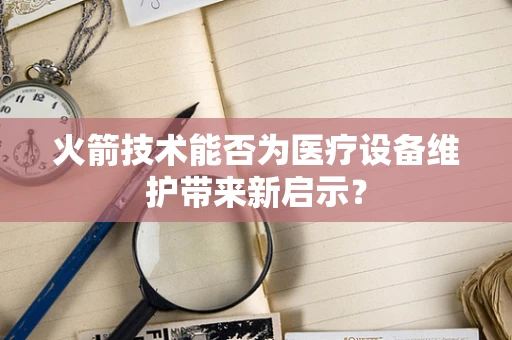 火箭技术能否为医疗设备维护带来新启示？