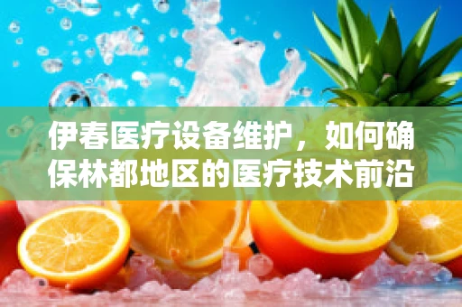 伊春医疗设备维护，如何确保林都地区的医疗技术前沿？