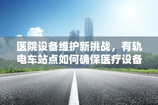 医院设备维护新挑战，有轨电车站点如何确保医疗设备零干扰运行？