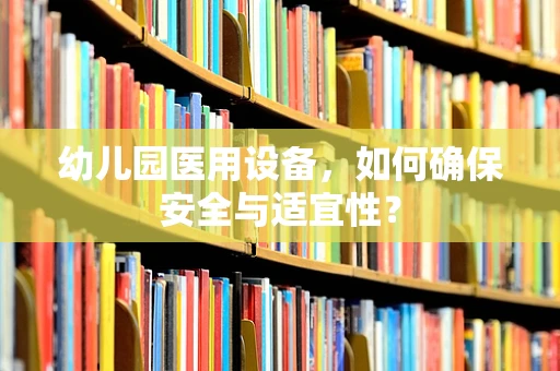 幼儿园医用设备，如何确保安全与适宜性？