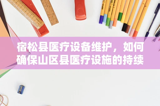 宿松县医疗设备维护，如何确保山区县医疗设施的持续高效运行？