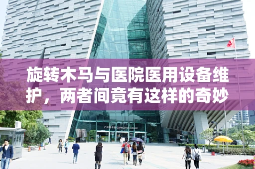 旋转木马与医院医用设备维护，两者间竟有这样的奇妙联系？